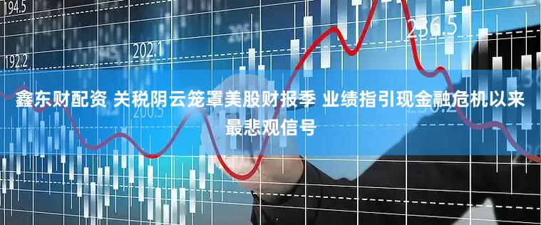 鑫东财配资 关税阴云笼罩美股财报季 业绩指引现金融危机以来最悲观信号