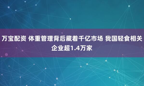 万宝配资 体重管理背后藏着千亿市场 我国轻食相关企业超1.4万家
