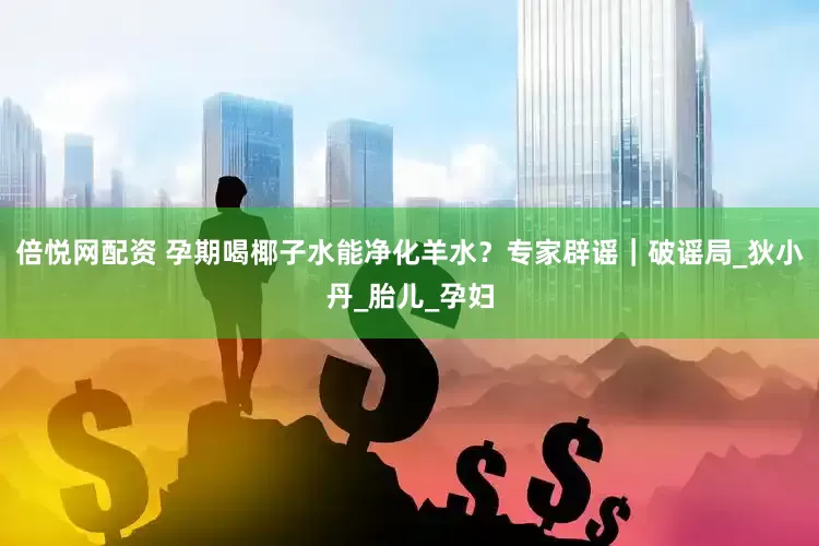 倍悦网配资 孕期喝椰子水能净化羊水？专家辟谣｜破谣局_狄小丹_胎儿_孕妇