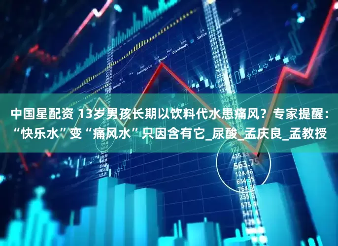 中国星配资 13岁男孩长期以饮料代水患痛风？专家提醒：“快乐水”变“痛风水”只因含有它_尿酸_孟庆良_孟教授