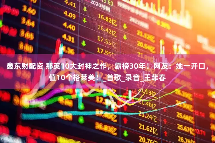 鑫东财配资 那英10大封神之作，霸榜30年！网友：她一开口，值10个格莱美！_首歌_录音_王菲春
