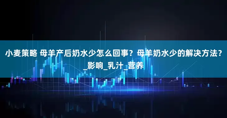 小麦策略 母羊产后奶水少怎么回事？母羊奶水少的解决方法？_影响_乳汁_营养