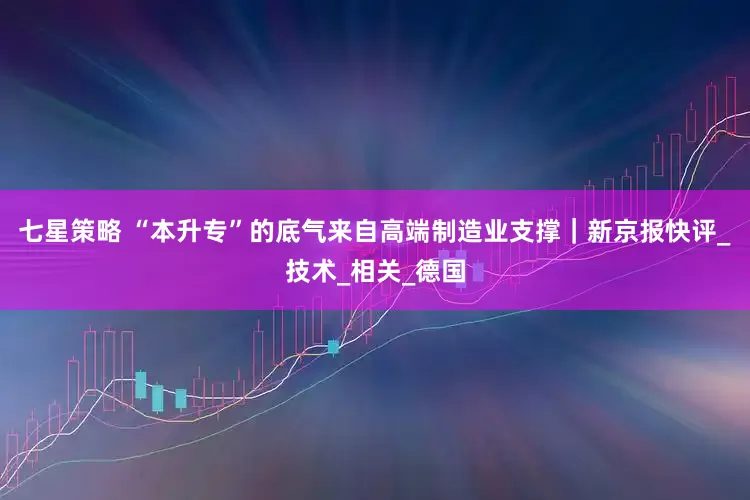 七星策略 “本升专”的底气来自高端制造业支撑｜新京报快评_技术_相关_德国