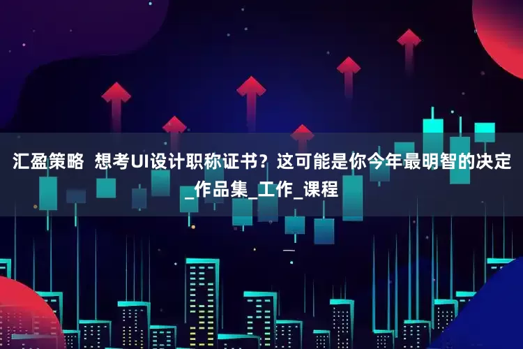 汇盈策略  想考UI设计职称证书？这可能是你今年最明智的决定_作品集_工作_课程