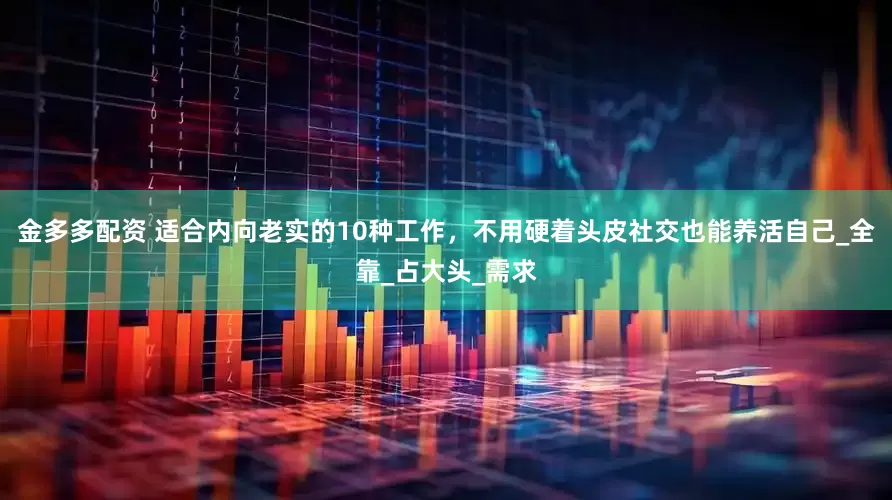 金多多配资 适合内向老实的10种工作，不用硬着头皮社交也能养活自己_全靠_占大头_需求