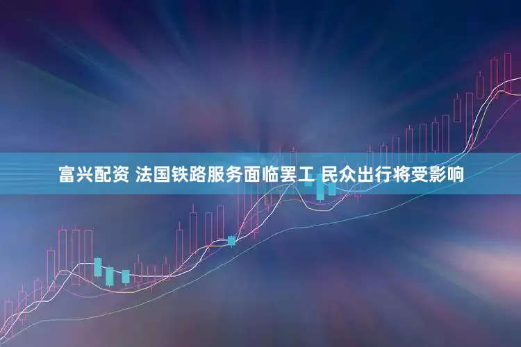 富兴配资 法国铁路服务面临罢工 民众出行将受影响