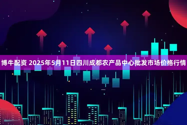 博牛配资 2025年5月11日四川成都农产品中心批发市场价格行情