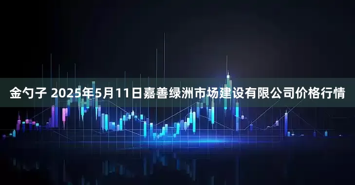 金勺子 2025年5月11日嘉善绿洲市场建设有限公司价格行情
