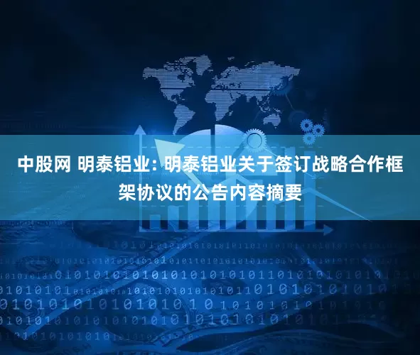 中股网 明泰铝业: 明泰铝业关于签订战略合作框架协议的公告内容摘要