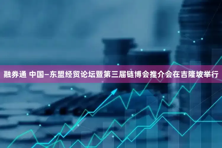 融券通 中国—东盟经贸论坛暨第三届链博会推介会在吉隆坡举行