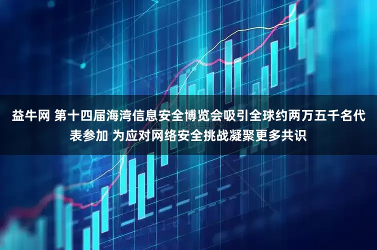 益牛网 第十四届海湾信息安全博览会吸引全球约两万五千名代表参加 为应对网络安全挑战凝聚更多共识