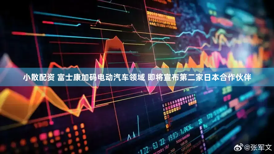 小散配资 富士康加码电动汽车领域 即将宣布第二家日本合作伙伴