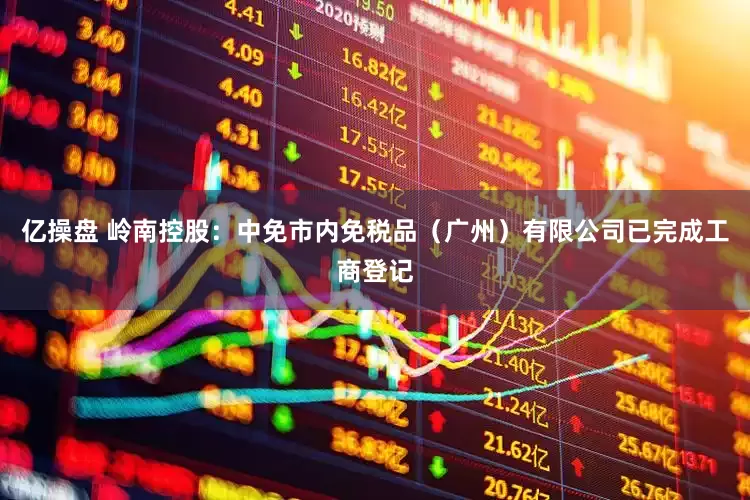 亿操盘 岭南控股：中免市内免税品（广州）有限公司已完成工商登记