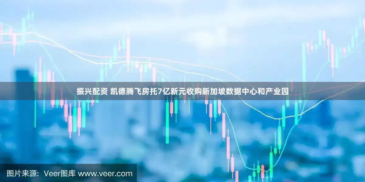 振兴配资 凯德腾飞房托7亿新元收购新加坡数据中心和产业园