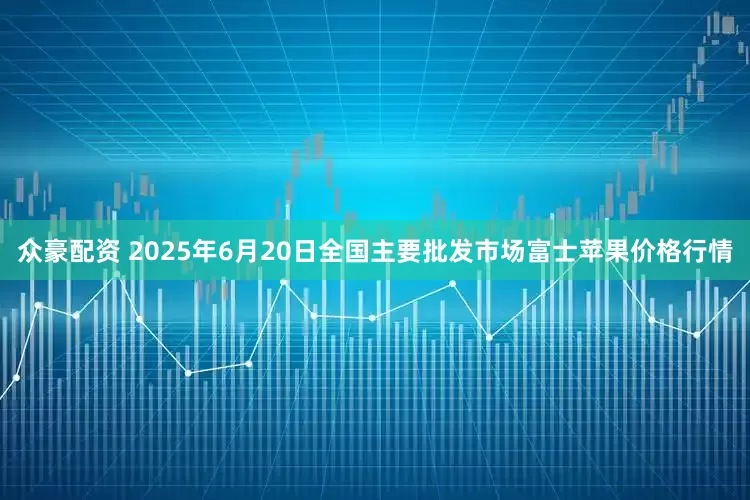 众豪配资 2025年6月20日全国主要批发市场富士苹果价格行情