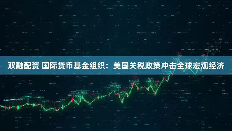 双融配资 国际货币基金组织：美国关税政策冲击全球宏观经济