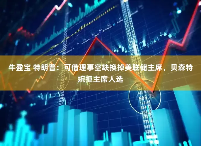 牛盈宝 特朗普：可借理事空缺换掉美联储主席，贝森特婉拒主席人选