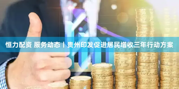 恒力配资 服务动态丨贵州印发促进居民增收三年行动方案