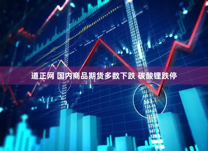 道正网 国内商品期货多数下跌 碳酸锂跌停
