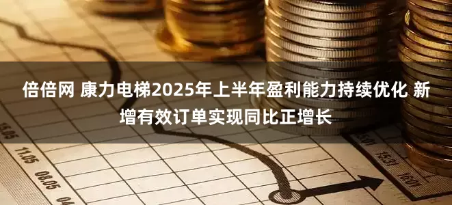 倍倍网 康力电梯2025年上半年盈利能力持续优化 新增有效订单实现同比正增长