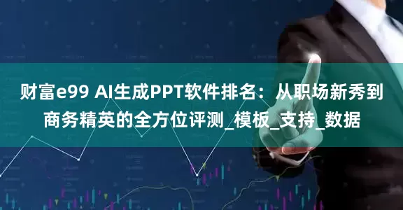 财富e99 AI生成PPT软件排名：从职场新秀到商务精英的全方位评测_模板_支持_数据