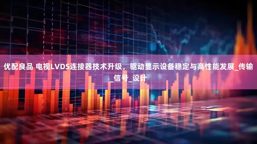 优配良品 电视LVDS连接器技术升级，驱动显示设备稳定与高性能发展_传输_信号_设计