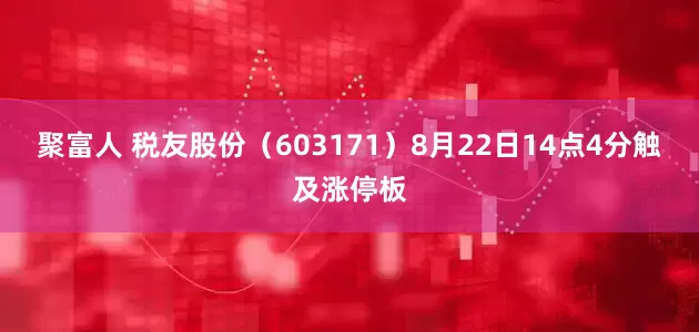聚富人 税友股份（603171）8月22日14点4分触及涨停板