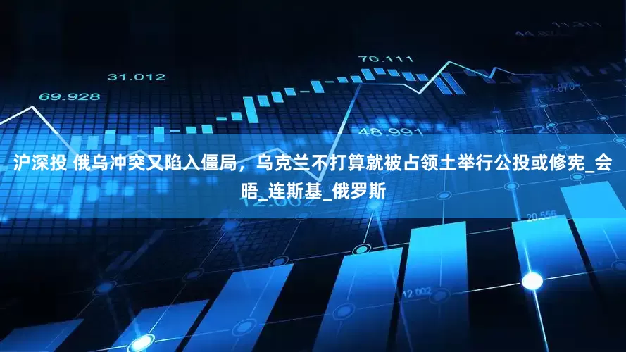 沪深投 俄乌冲突又陷入僵局，乌克兰不打算就被占领土举行公投或修宪_会晤_连斯基_俄罗斯