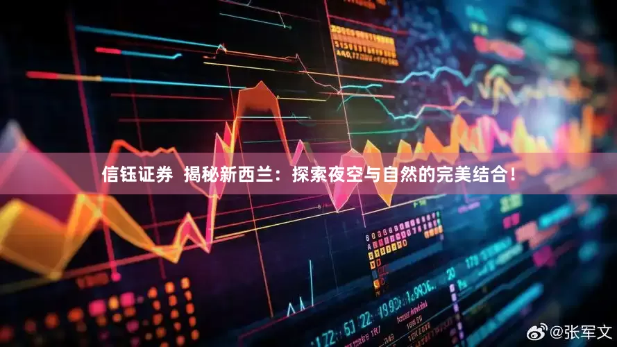 信钰证券  揭秘新西兰：探索夜空与自然的完美结合！