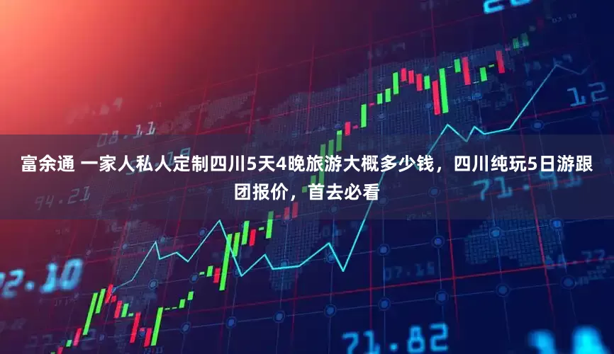 富余通 一家人私人定制四川5天4晚旅游大概多少钱，四川纯玩5日游跟团报价，首去必看