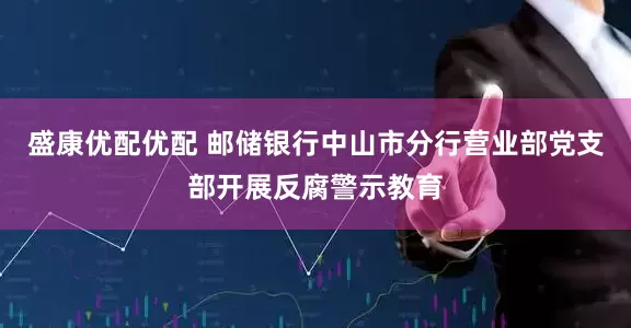 盛康优配优配 邮储银行中山市分行营业部党支部开展反腐警示教育