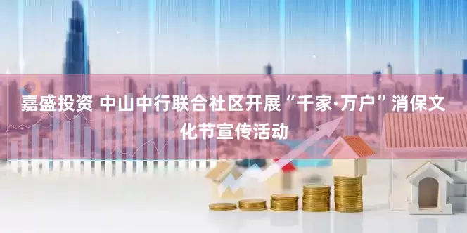 嘉盛投资 中山中行联合社区开展“千家·万户”消保文化节宣传活动