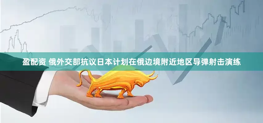 盈配资 俄外交部抗议日本计划在俄边境附近地区导弹射击演练