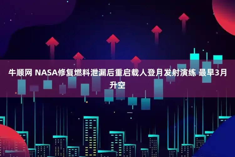牛顺网 NASA修复燃料泄漏后重启载人登月发射演练 最早3月升空