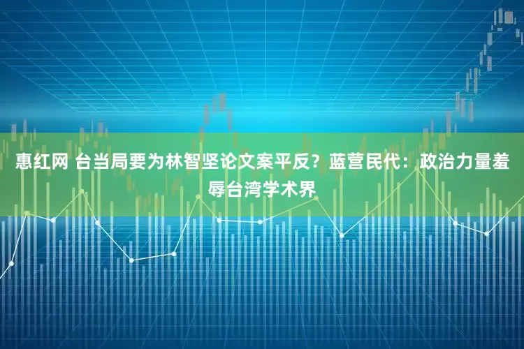 惠红网 台当局要为林智坚论文案平反？蓝营民代：政治力量羞辱台湾学术界